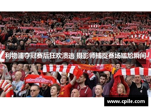 利物浦夺冠赛后狂欢溃逃 摄影师捕捉赛场尴尬瞬间