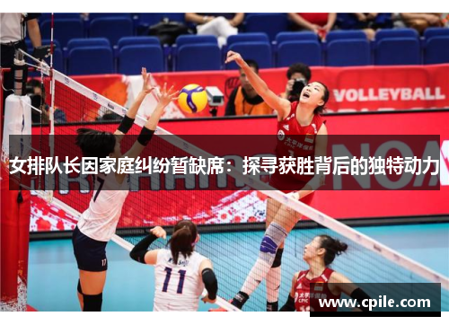 女排队长因家庭纠纷暂缺席：探寻获胜背后的独特动力