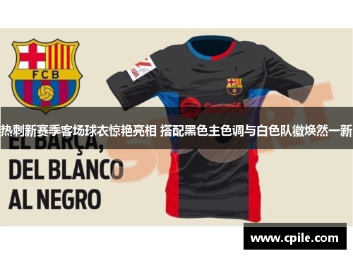 热刺新赛季客场球衣惊艳亮相 搭配黑色主色调与白色队徽焕然一新